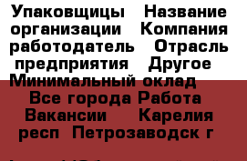 Упаковщицы › Название организации ­ Компания-работодатель › Отрасль предприятия ­ Другое › Минимальный оклад ­ 1 - Все города Работа » Вакансии   . Карелия респ.,Петрозаводск г.